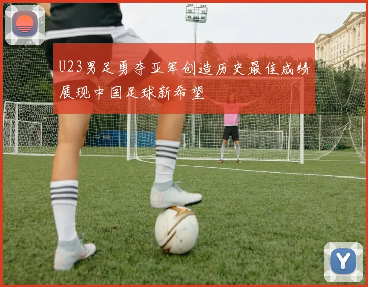 U23男足勇夺亚军创造历史最佳成绩展现中国足球新希望
