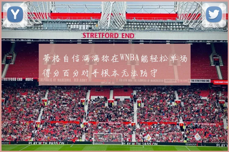 蒂格自信满满称在WNBA能轻松单场得分百分对手根本无法防守