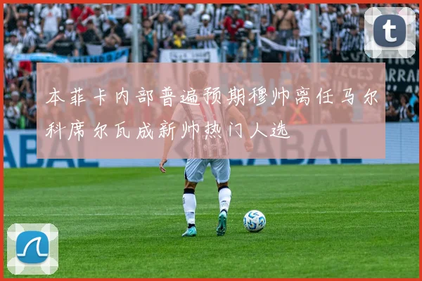 本菲卡内部普遍预期穆帅离任马尔科席尔瓦成新帅热门人选