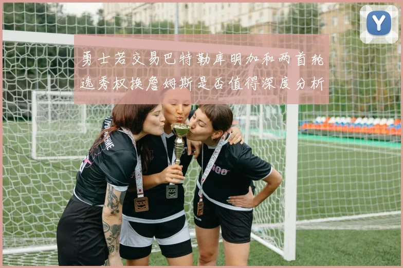 勇士若交易巴特勒库明加和两首轮选秀权换詹姆斯是否值得深度分析