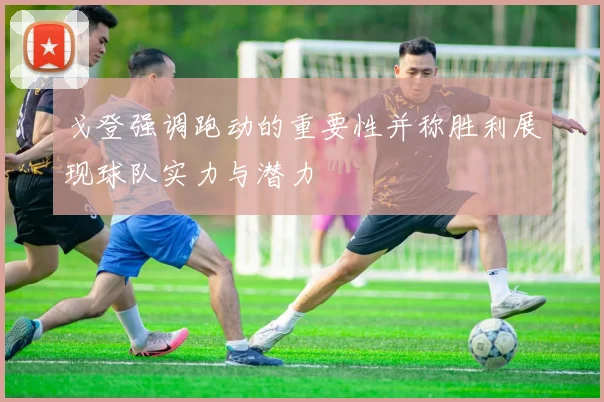 戈登强调跑动的重要性并称胜利展现球队实力与潜力