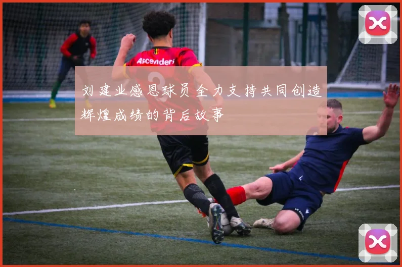 刘建业感恩球员全力支持共同创造辉煌成绩的背后故事