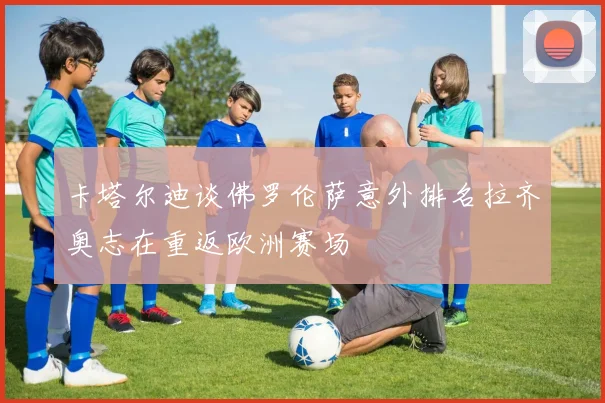 卡塔尔迪谈佛罗伦萨意外排名拉齐奥志在重返欧洲赛场