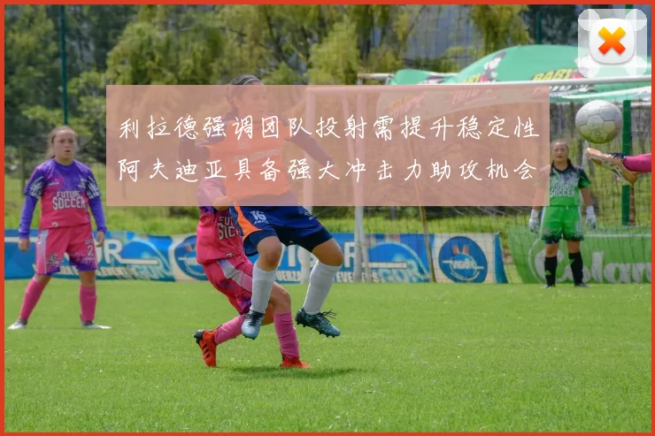 利拉德强调团队投射需提升稳定性阿夫迪亚具备强大冲击力助攻机会