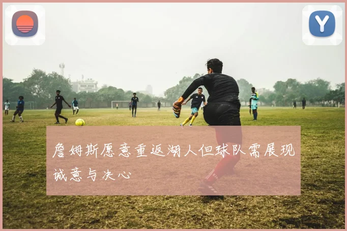 詹姆斯愿意重返湖人但球队需展现诚意与决心