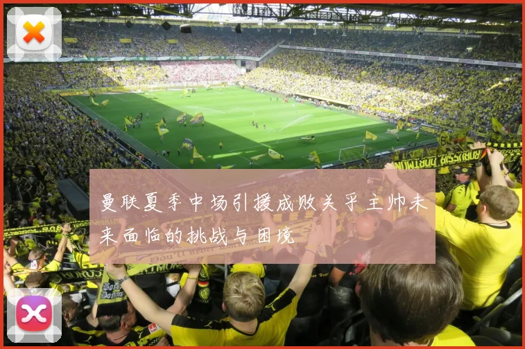 曼联夏季中场引援成败关乎主帅未来面临的挑战与困境