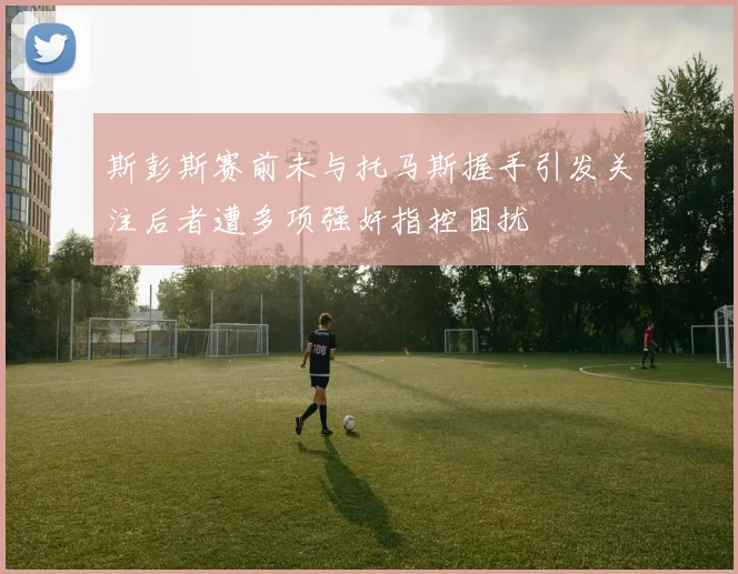 斯彭斯赛前未与托马斯握手引发关注后者遭多项强奸指控困扰