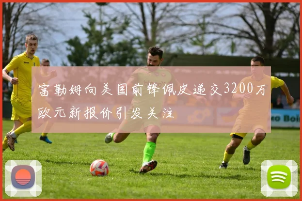 富勒姆向美国前锋佩皮递交3200万欧元新报价引发关注