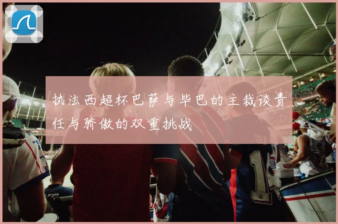 执法西超杯巴萨与毕巴的主裁谈责任与骄傲的双重挑战