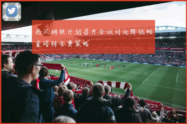 西汉姆联计划召开会议讨论降低帕奎塔转会费策略
