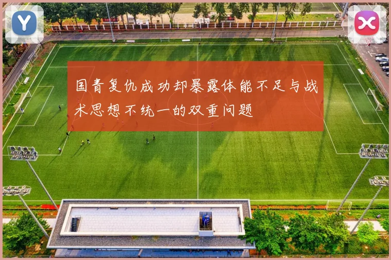 国青复仇成功却暴露体能不足与战术思想不统一的双重问题