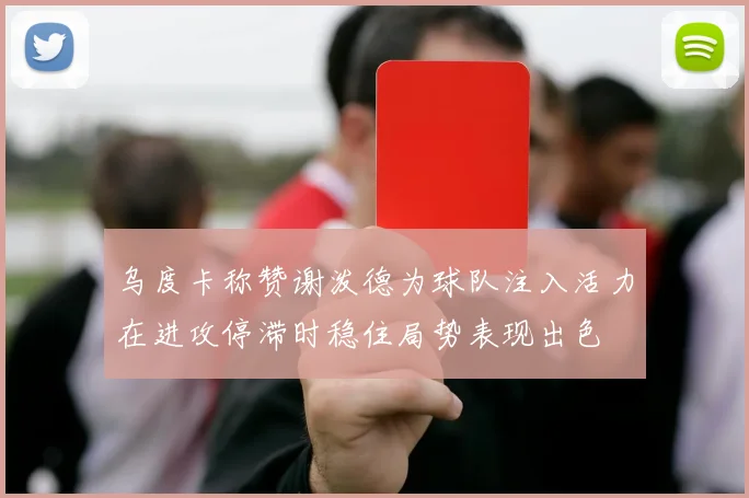 乌度卡称赞谢泼德为球队注入活力在进攻停滞时稳住局势表现出色